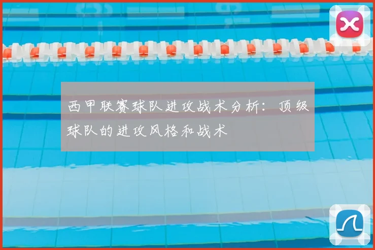 西甲联赛球队进攻战术分析：顶级球队的进攻风格和战术