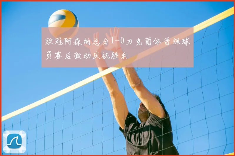 欧冠阿森纳总分1-0力克葡体晋级球员赛后激动庆祝胜利