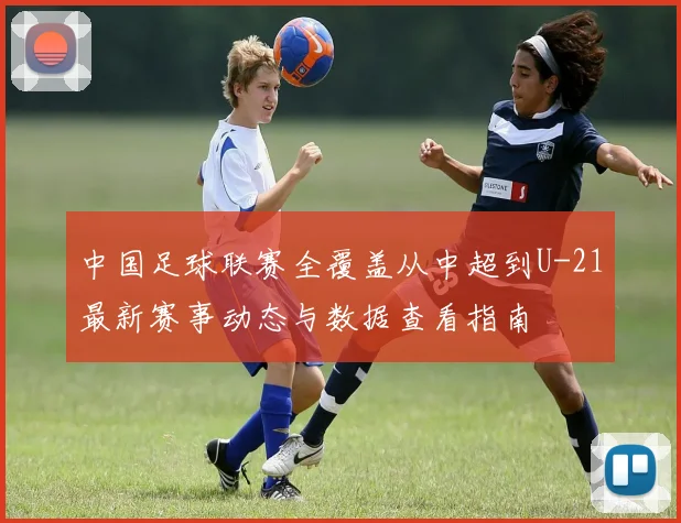 中国足球联赛全覆盖从中超到U-21最新赛事动态与数据查看指南