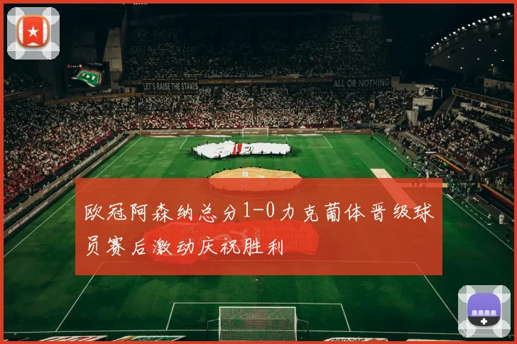 欧冠阿森纳总分1-0力克葡体晋级球员赛后激动庆祝胜利