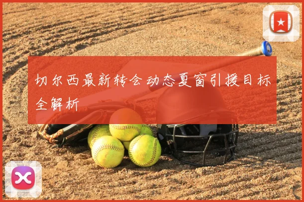 切尔西最新转会动态夏窗引援目标全解析